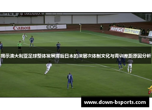 揭示澳大利亚足球整体发展滞后日本的深层次体制文化与青训差距原因分析