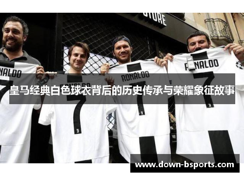 皇马经典白色球衣背后的历史传承与荣耀象征故事