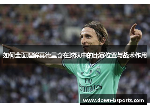 如何全面理解莫德里奇在球队中的比赛位置与战术作用