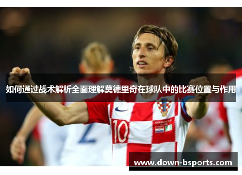 如何通过战术解析全面理解莫德里奇在球队中的比赛位置与作用