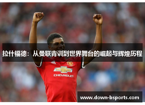 拉什福德：从曼联青训到世界舞台的崛起与辉煌历程