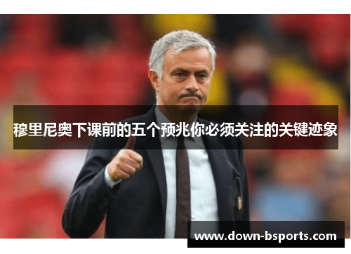 穆里尼奥下课前的五个预兆你必须关注的关键迹象