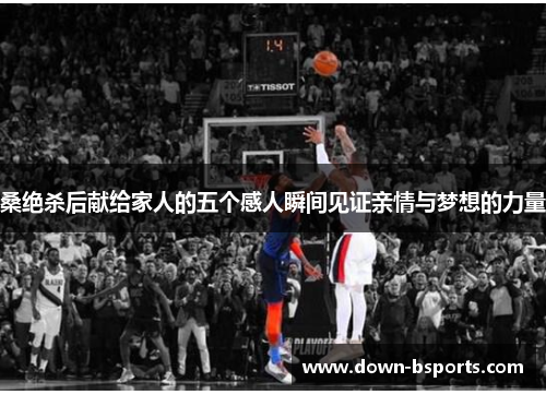 桑绝杀后献给家人的五个感人瞬间见证亲情与梦想的力量