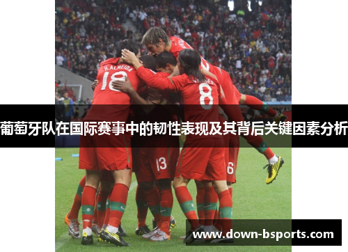 葡萄牙队在国际赛事中的韧性表现及其背后关键因素分析