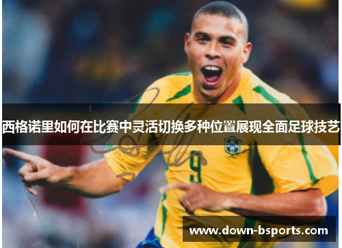 西格诺里如何在比赛中灵活切换多种位置展现全面足球技艺