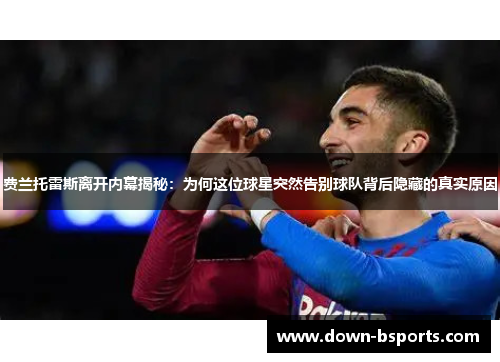 费兰托雷斯离开内幕揭秘：为何这位球星突然告别球队背后隐藏的真实原因