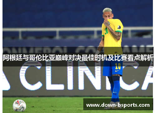 阿根廷与哥伦比亚巅峰对决最佳时机及比赛看点解析