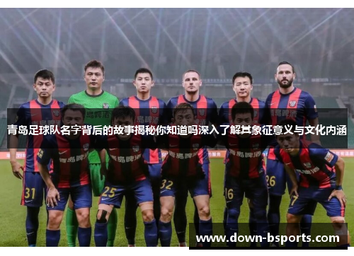 青岛足球队名字背后的故事揭秘你知道吗深入了解其象征意义与文化内涵