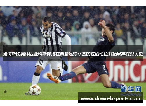 如何帮助奥林匹亚科斯保持在希腊足球联赛的统治地位并拓展其辉煌历史