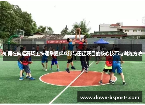 如何在奥运赛场上快速掌握乒乓球与田径项目的核心技巧与训练方法