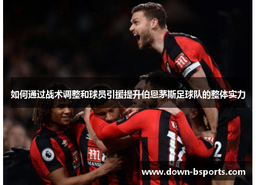 如何通过战术调整和球员引援提升伯恩茅斯足球队的整体实力