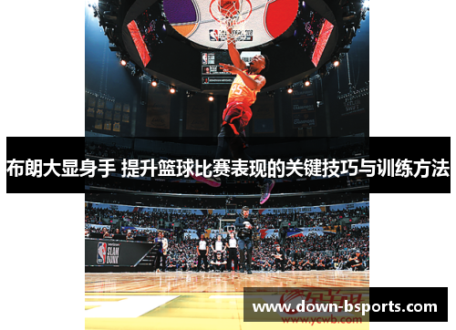布朗大显身手 提升篮球比赛表现的关键技巧与训练方法