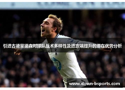 引进古德蒙德森对球队战术多样性及进攻端提升的潜在优势分析