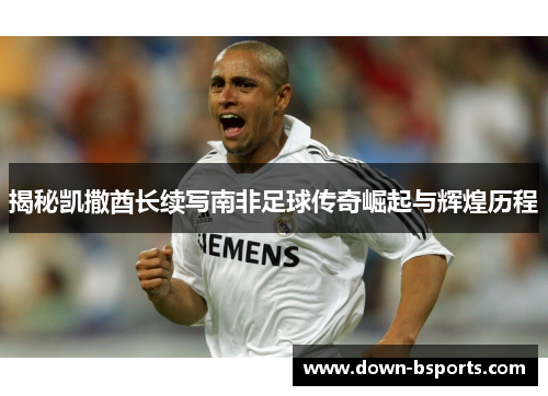 揭秘凯撒酋长续写南非足球传奇崛起与辉煌历程