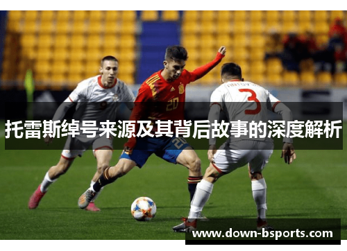 托雷斯绰号来源及其背后故事的深度解析