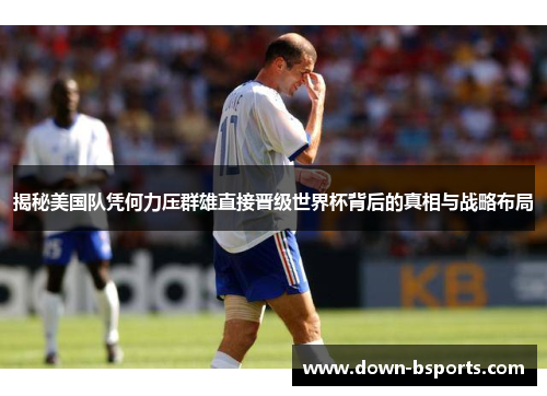 揭秘美国队凭何力压群雄直接晋级世界杯背后的真相与战略布局