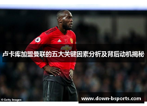 卢卡库加盟曼联的五大关键因素分析及背后动机揭秘