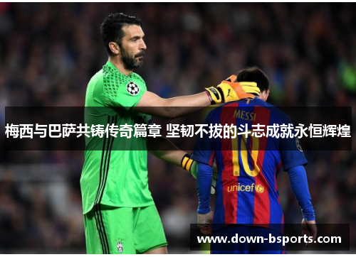梅西与巴萨共铸传奇篇章 坚韧不拔的斗志成就永恒辉煌