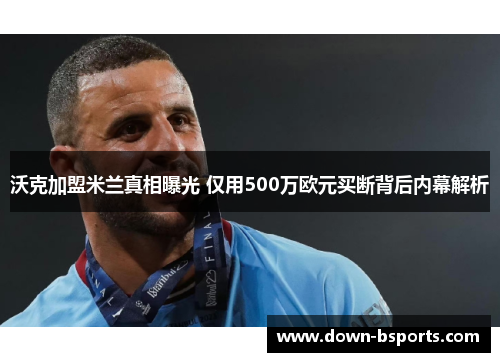沃克加盟米兰真相曝光 仅用500万欧元买断背后内幕解析