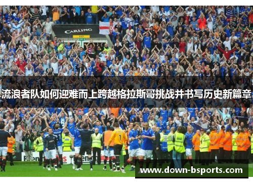 流浪者队如何迎难而上跨越格拉斯哥挑战并书写历史新篇章