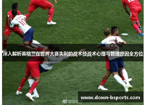 深入解析英格兰在世界大赛失利的战术技战术心理与管理原因全方位