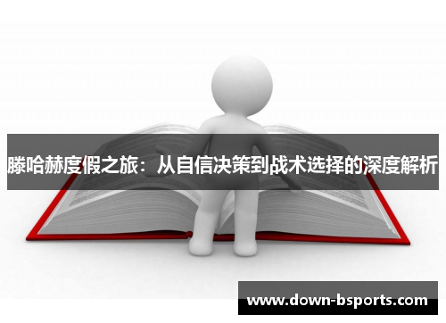滕哈赫度假之旅：从自信决策到战术选择的深度解析