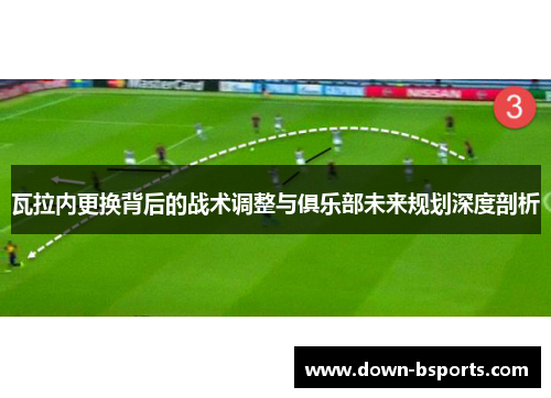 瓦拉内更换背后的战术调整与俱乐部未来规划深度剖析