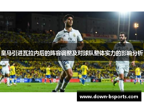 皇马引进瓦拉内后的阵容调整及对球队整体实力的影响分析