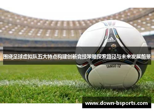 围绕足球虚拟队五大特点构建创新竞技策略探索路径与未来发展前景