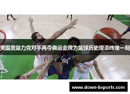 美国男篮力克对手再夺奥运金牌为篮球历史增添辉煌一刻