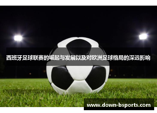 西班牙足球联赛的崛起与发展以及对欧洲足球格局的深远影响