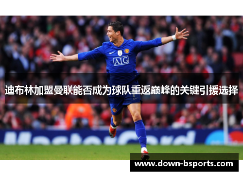 迪布林加盟曼联能否成为球队重返巅峰的关键引援选择