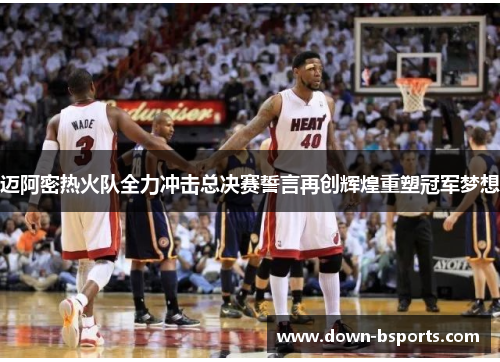 迈阿密热火队全力冲击总决赛誓言再创辉煌重塑冠军梦想