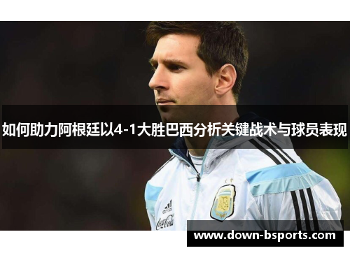 如何助力阿根廷以4-1大胜巴西分析关键战术与球员表现